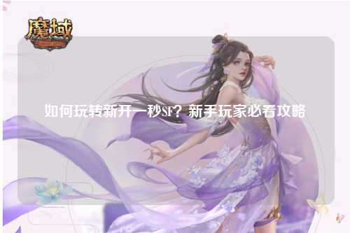 如何玩轉(zhuǎn)新開一秒SF？新手玩家必看攻略