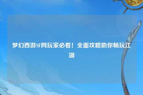 夢幻西游SF網(wǎng)玩家必看！全面攻略助你暢玩江湖