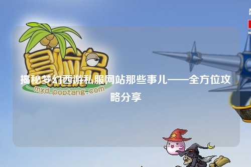 揭秘夢(mèng)幻西游私服網(wǎng)站那些事兒——全方位攻略分享