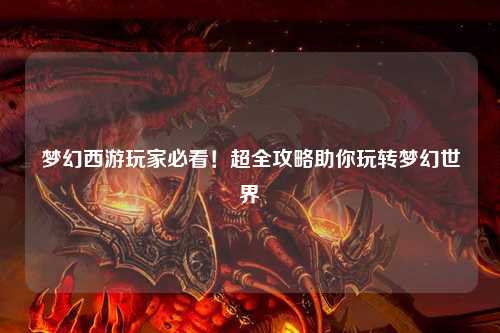 夢幻西游玩家必看！超全攻略助你玩轉(zhuǎn)夢幻世界