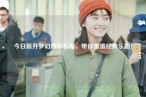 今日新開(kāi)夢(mèng)幻西游私服，帶你重溫經(jīng)典樂(lè)趣！