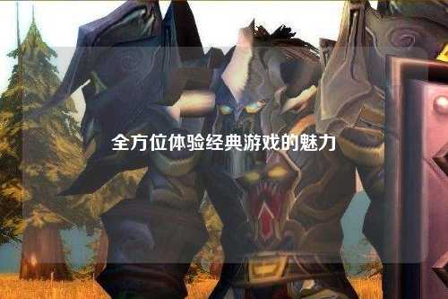 全方位體驗(yàn)經(jīng)典游戲的魅力