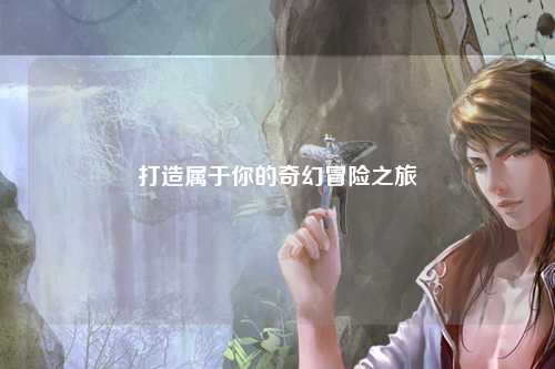 打造屬于你的奇幻冒險(xiǎn)之旅