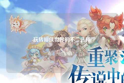 玩轉(zhuǎn)仙俠世界的不二選擇