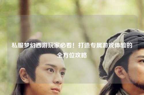 私服夢幻西游玩家必看！打造專屬游戲體驗的全方位攻略