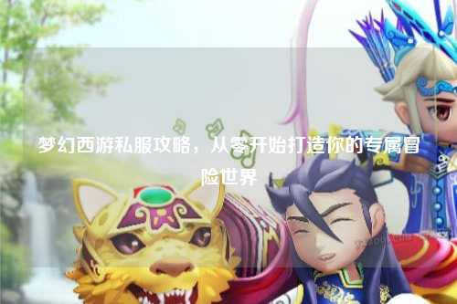 夢幻西游私服攻略，從零開始打造你的專屬冒險世界