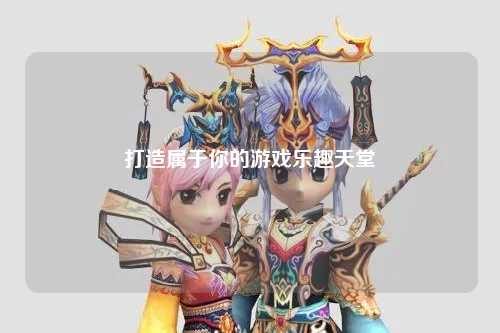 打造屬于你的游戲樂趣天堂