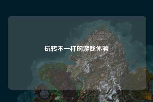 玩轉(zhuǎn)不一樣的游戲體驗