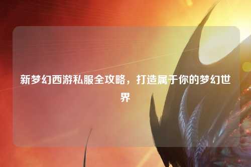 新夢幻西游私服全攻略，打造屬于你的夢幻世界