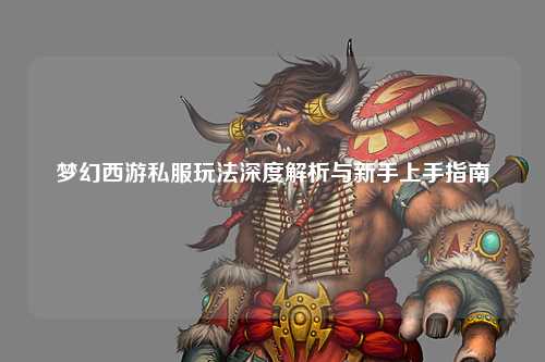 夢(mèng)幻西游私服玩法深度解析與新手上手指南
