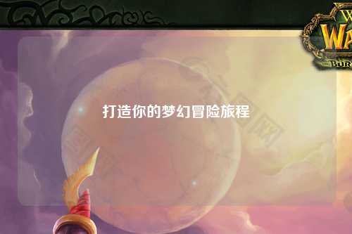 打造你的夢幻冒險(xiǎn)旅程