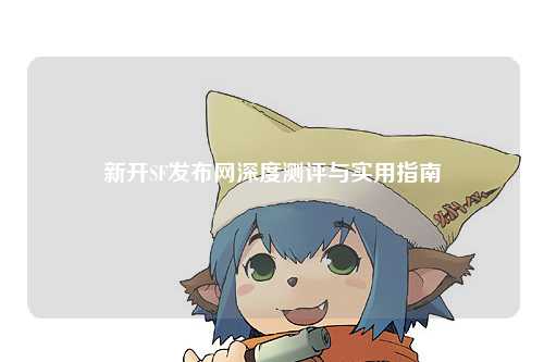 新開SF發(fā)布網(wǎng)深度測(cè)評(píng)與實(shí)用指南