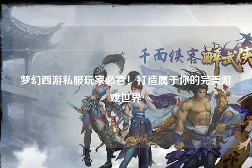 夢幻西游私服玩家必看！打造屬于你的完美游戲世界
