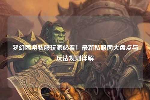 夢幻西游私服玩家必看！最新私服網(wǎng)大盤點與玩法規(guī)則詳解