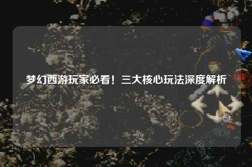 夢幻西游玩家必看！三大核心玩法深度解析