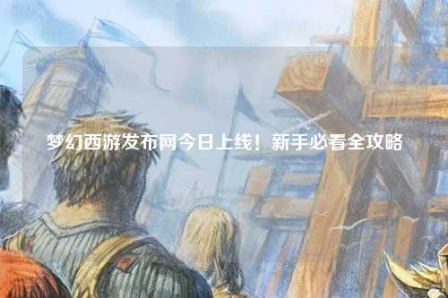 夢(mèng)幻西游發(fā)布網(wǎng)今日上線！新手必看全攻略