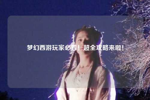 夢幻西游玩家必看！超全攻略來啦！