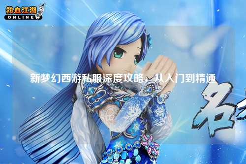新夢幻西游私服深度攻略，從入門到精通