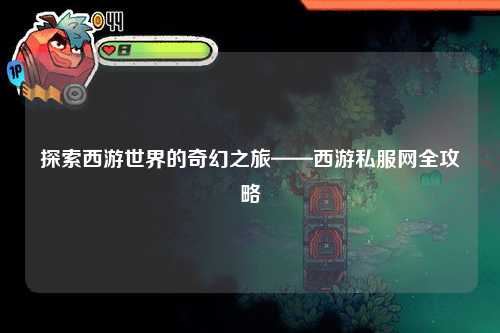 探索西游世界的奇幻之旅——西游私服網(wǎng)全攻略