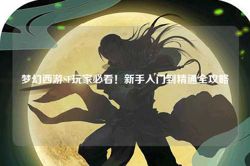夢幻西游SF玩家必看！新手入門到精通全攻略