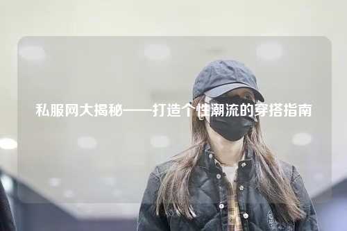 私服網(wǎng)大揭秘——打造個性潮流的穿搭指南