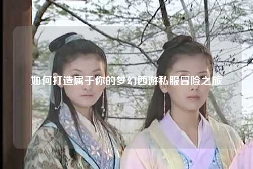 如何打造屬于你的夢(mèng)幻西游私服冒險(xiǎn)之旅