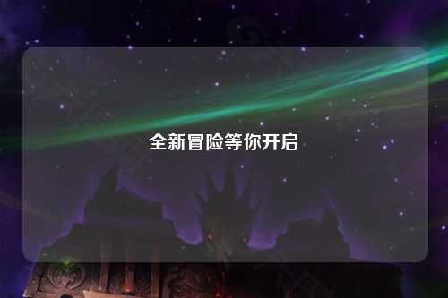 全新冒險(xiǎn)等你開啟