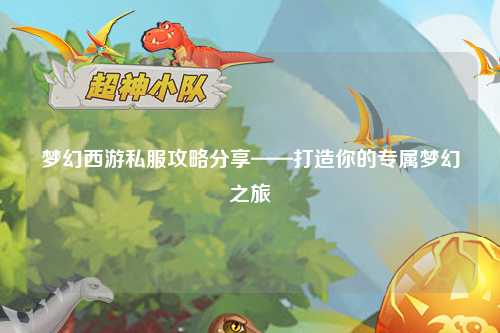 夢(mèng)幻西游私服攻略分享——打造你的專(zhuān)屬夢(mèng)幻之旅