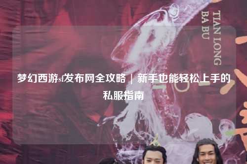 夢幻西游sf發(fā)布網(wǎng)全攻略 | 新手也能輕松上手的私服指南