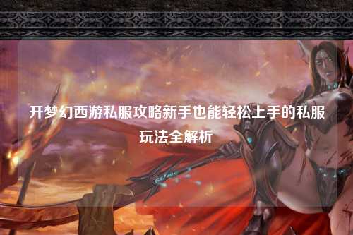 開夢幻西游私服攻略新手也能輕松上手的私服玩法全解析