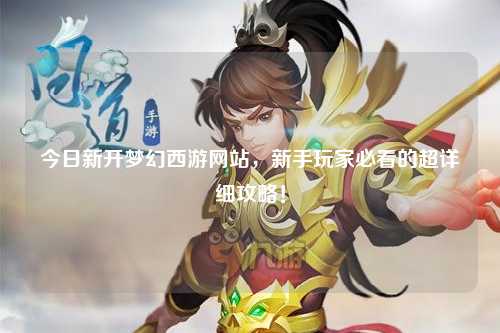 今日新開夢幻西游網站，新手玩家必看的超詳細攻略！