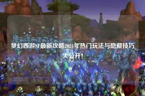 夢幻西游SF最新攻略2024年熱門玩法與隱藏技巧大公開！