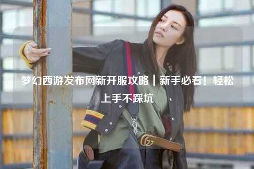 夢(mèng)幻西游發(fā)布網(wǎng)新開(kāi)服攻略｜新手必看！輕松上手不踩坑