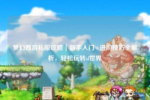夢幻西游私服攻略｜新手入門+進階技巧全解析，輕松玩轉(zhuǎn)sf世界