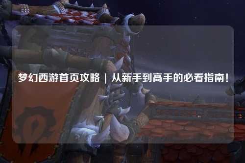 夢幻西游首頁攻略 | 從新手到高手的必看指南！