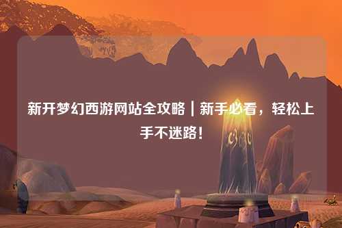 新開夢幻西游網(wǎng)站全攻略｜新手必看，輕松上手不迷路！