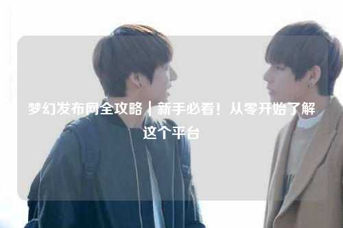 夢(mèng)幻發(fā)布網(wǎng)全攻略｜新手必看！從零開始了解這個(gè)平臺(tái)